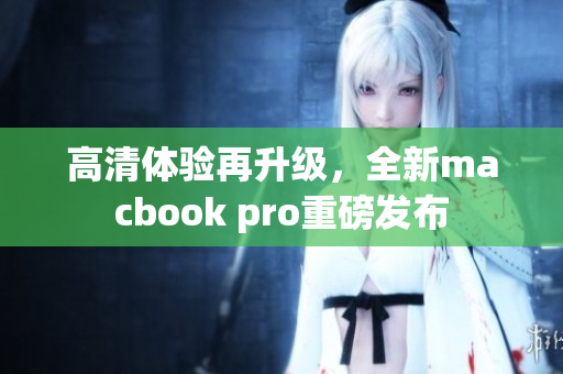 高清体验再升级，全新macbook pro重磅发布