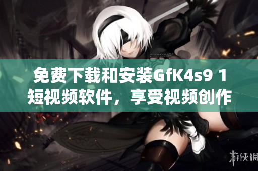 免费下载和安装GfK4s9 1短视频软件，享受视频创作！