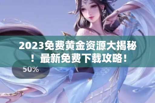 2023免费黄金资源大揭秘！最新免费下载攻略！