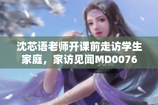 沈芯语老师开课前走访学生家庭，家访见闻MD0076