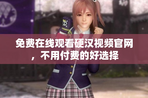 免费在线观看硬汉视频官网，不用付费的好选择