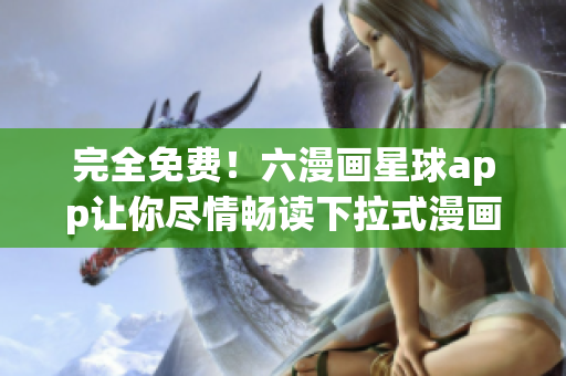 完全免费！六漫画星球app让你尽情畅读下拉式漫画