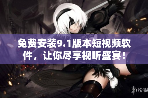 免费安装9.1版本短视频软件，让你尽享视听盛宴！