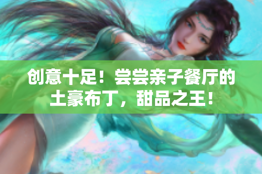 创意十足！尝尝亲子餐厅的土豪布丁，甜品之王！