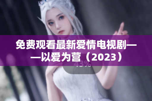 免费观看最新爱情电视剧——以爱为营（2023）