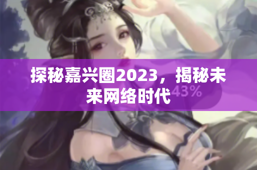 探秘嘉兴圈2023，揭秘未来网络时代