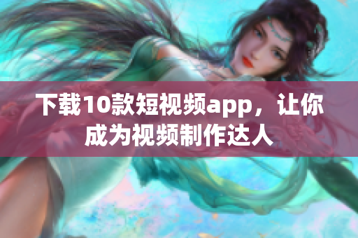 下载10款短视频app，让你成为视频制作达人