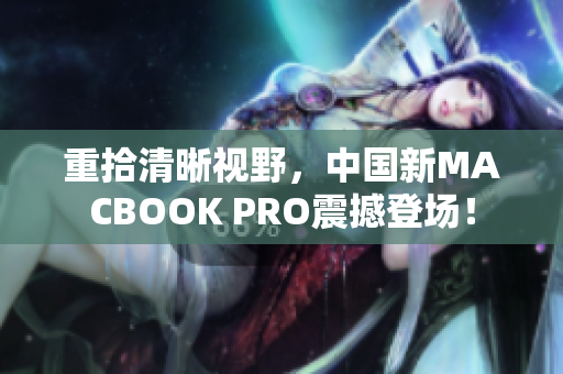 重拾清晰视野，中国新MACBOOK PRO震撼登场！
