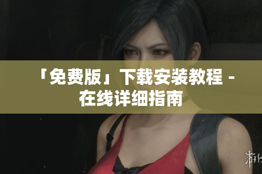 「免费版」下载安装教程 - 在线详细指南