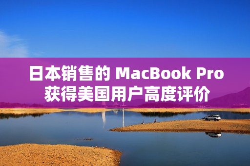 日本销售的 MacBook Pro 获得美国用户高度评价