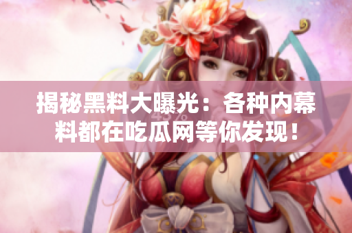 揭秘黑料大曝光：各种内幕料都在吃瓜网等你发现！