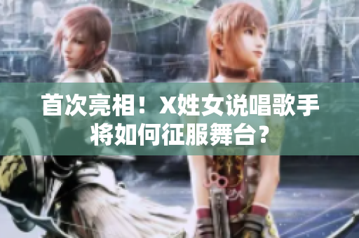 首次亮相！X姓女说唱歌手将如何征服舞台？