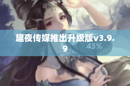 趣夜传媒推出升级版v3.9.9