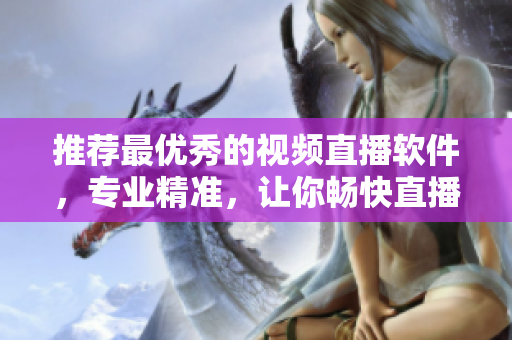 推荐最优秀的视频直播软件，专业精准，让你畅快直播！