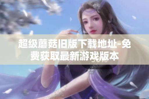 超级蘑菇旧版下载地址-免费获取最新游戏版本