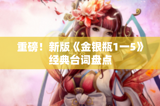 重磅！新版《金银瓶1一5》经典台词盘点