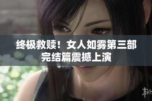 终极救赎！女人如雾第三部完结篇震撼上演