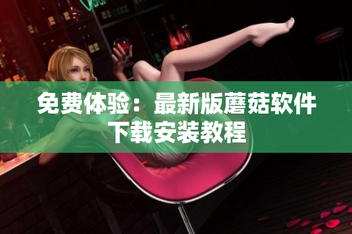 免费体验：最新版蘑菇软件下载安装教程