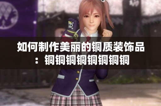 如何制作美丽的铜质装饰品：铜铜铜铜铜铜铜铜