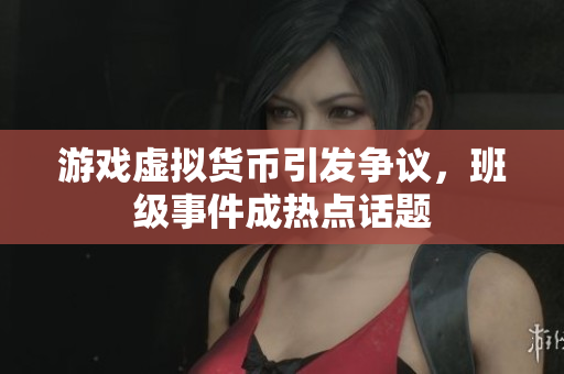 游戏虚拟货币引发争议，班级事件成热点话题