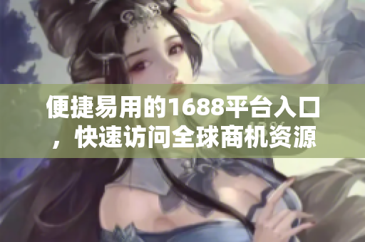 便捷易用的1688平台入口，快速访问全球商机资源