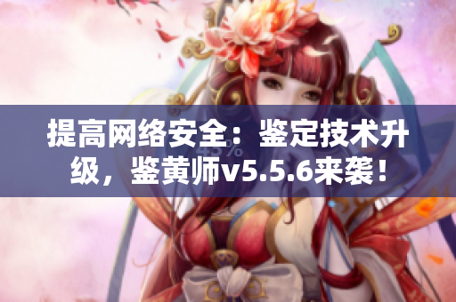 提高网络安全：鉴定技术升级，鉴黄师v5.5.6来袭！