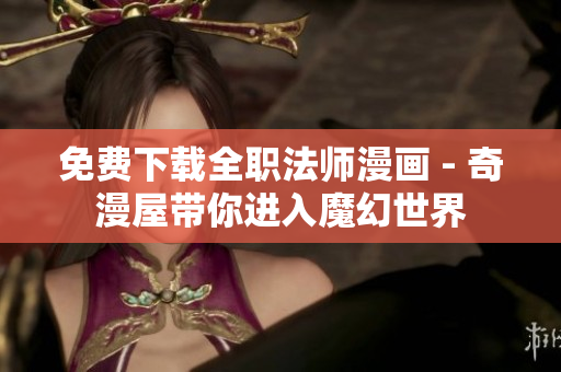 免费下载全职法师漫画 - 奇漫屋带你进入魔幻世界