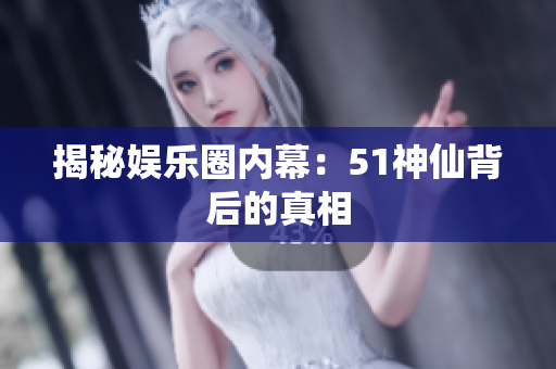 揭秘娱乐圈内幕：51神仙背后的真相