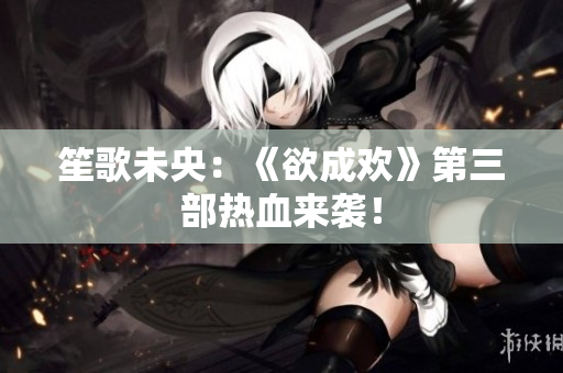 笙歌未央：《欲成欢》第三部热血来袭！