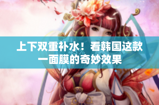 上下双重补水！看韩国这款一面膜的奇妙效果