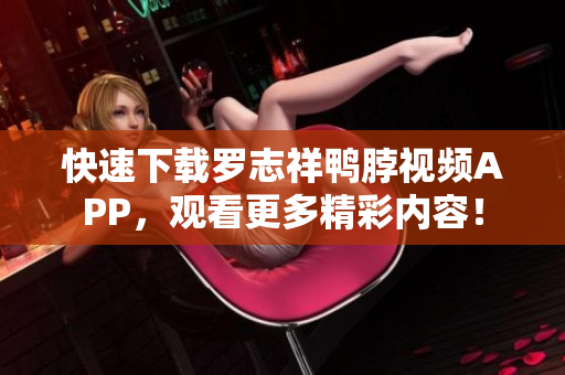 快速下载罗志祥鸭脖视频APP，观看更多精彩内容！