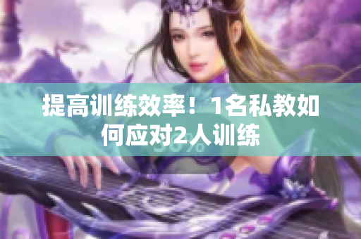 提高训练效率！1名私教如何应对2人训练