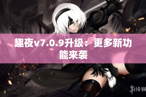 趣夜v7.0.9升级：更多新功能来袭