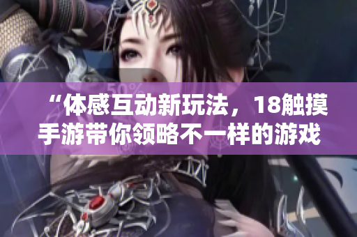“体感互动新玩法，18触摸手游带你领略不一样的游戏世界！”