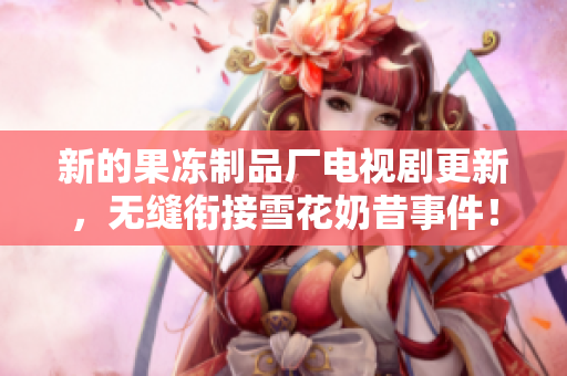新的果冻制品厂电视剧更新，无缝衔接雪花奶昔事件！