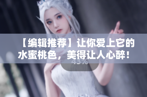 【编辑推荐】让你爱上它的水蜜桃色，美得让人心醉！