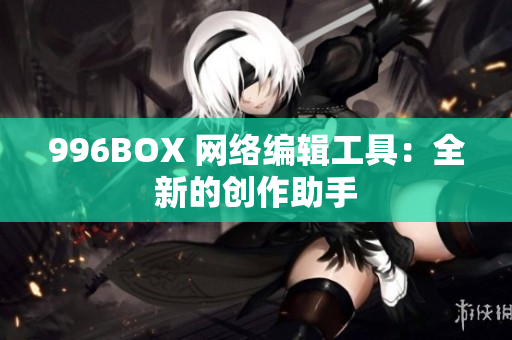 996BOX 网络编辑工具：全新的创作助手