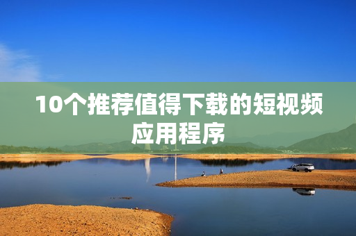 10个推荐值得下载的短视频应用程序
