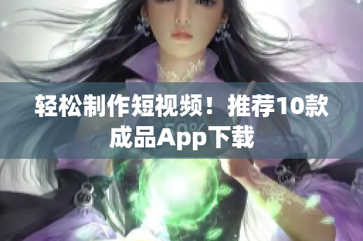 轻松制作短视频！推荐10款成品App下载