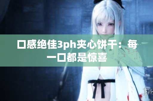 口感绝佳3ph夹心饼干：每一口都是惊喜
