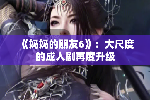 《妈妈的朋友6》：大尺度的成人剧再度升级