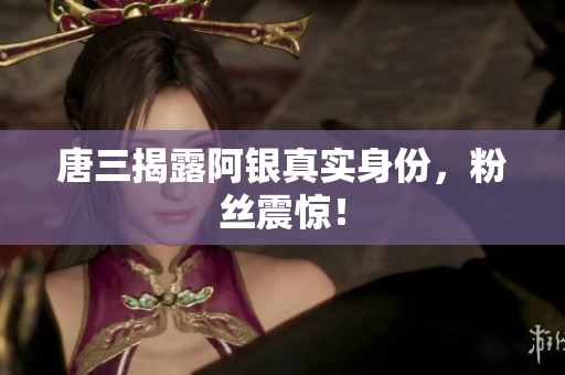 唐三揭露阿银真实身份，粉丝震惊！