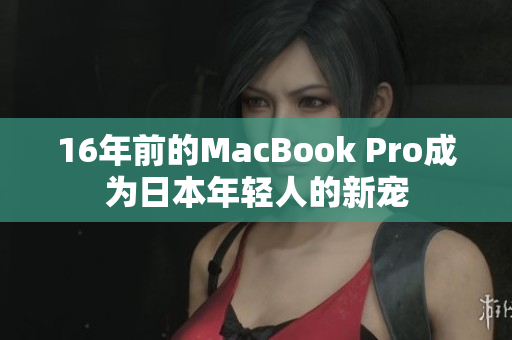 16年前的MacBook Pro成为日本年轻人的新宠