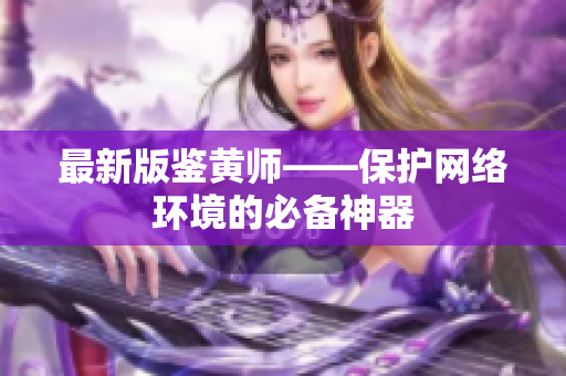 最新版鉴黄师——保护网络环境的必备神器
