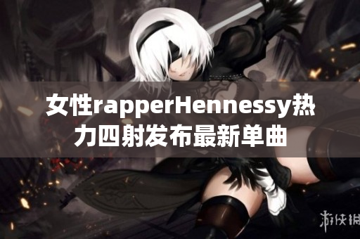 女性rapperHennessy热力四射发布最新单曲