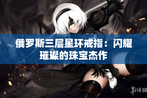 俄罗斯三层星环戒指：闪耀璀璨的珠宝杰作