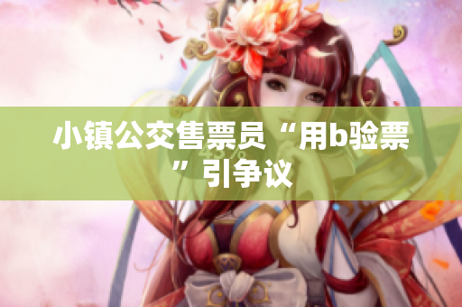 小镇公交售票员“用b验票”引争议