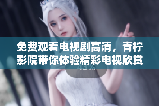 免费观看电视剧高清，青柠影院带你体验精彩电视欣赏