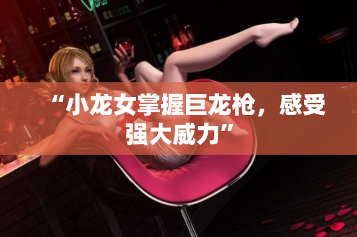 “小龙女掌握巨龙枪，感受强大威力”