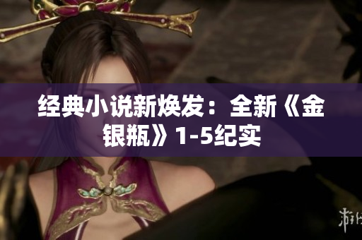 经典小说新焕发：全新《金银瓶》1-5纪实